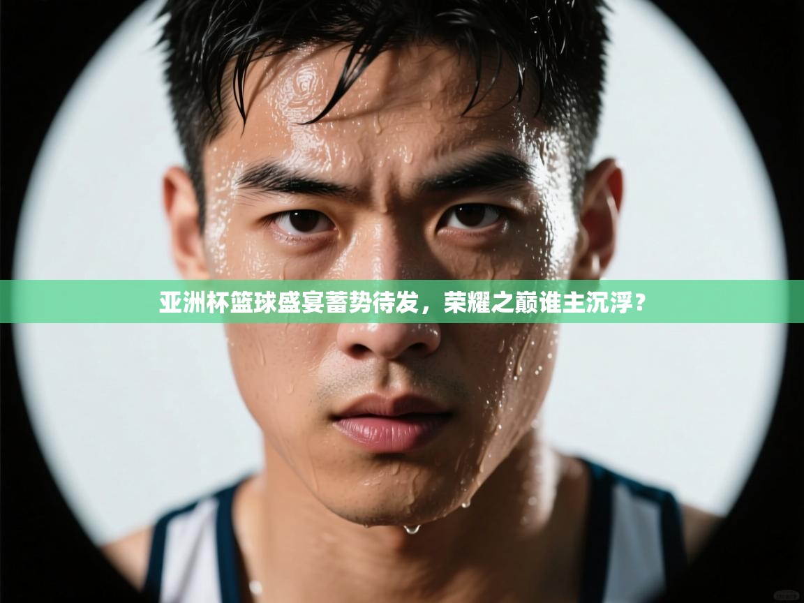 亚洲杯篮球盛宴蓄势待发,荣耀之巅谁主沉浮? 第2张