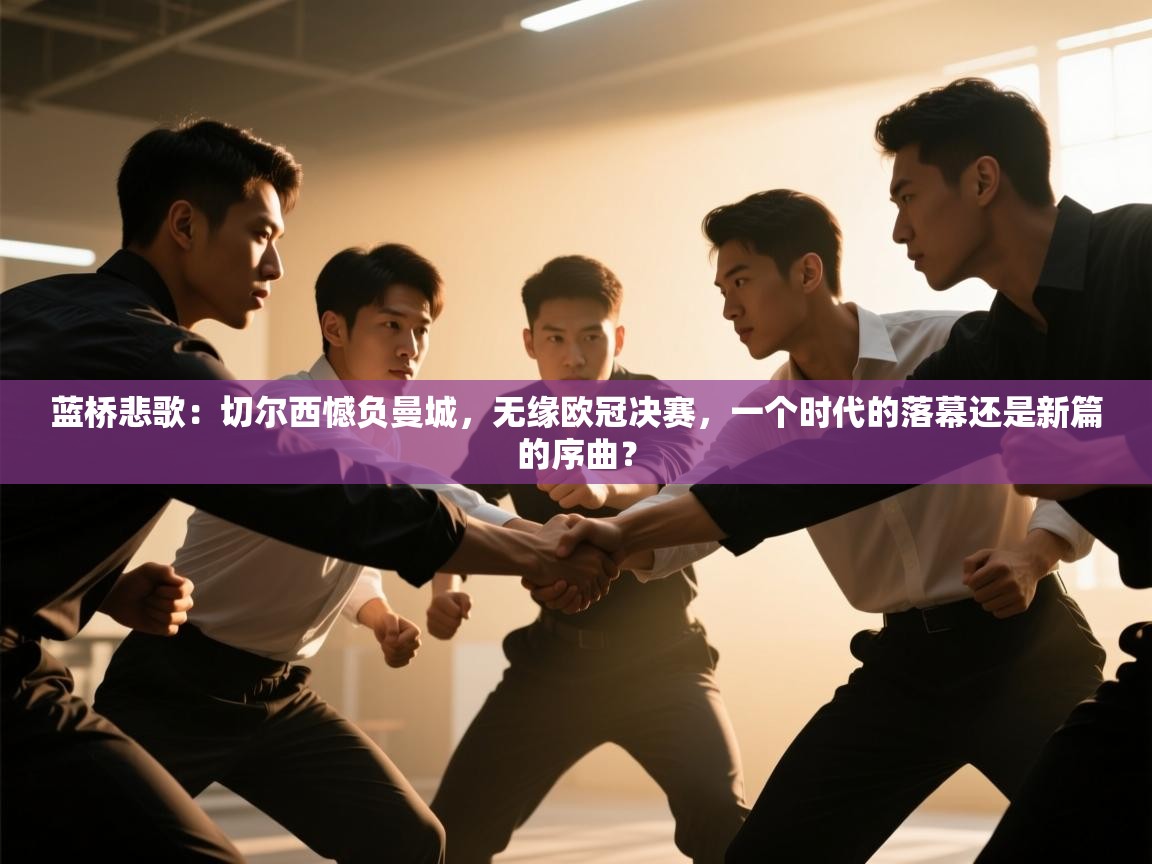 蓝桥悲歌：切尔西憾负曼城，无缘欧冠决赛，一个时代的落幕还是新篇的序曲？  第1张