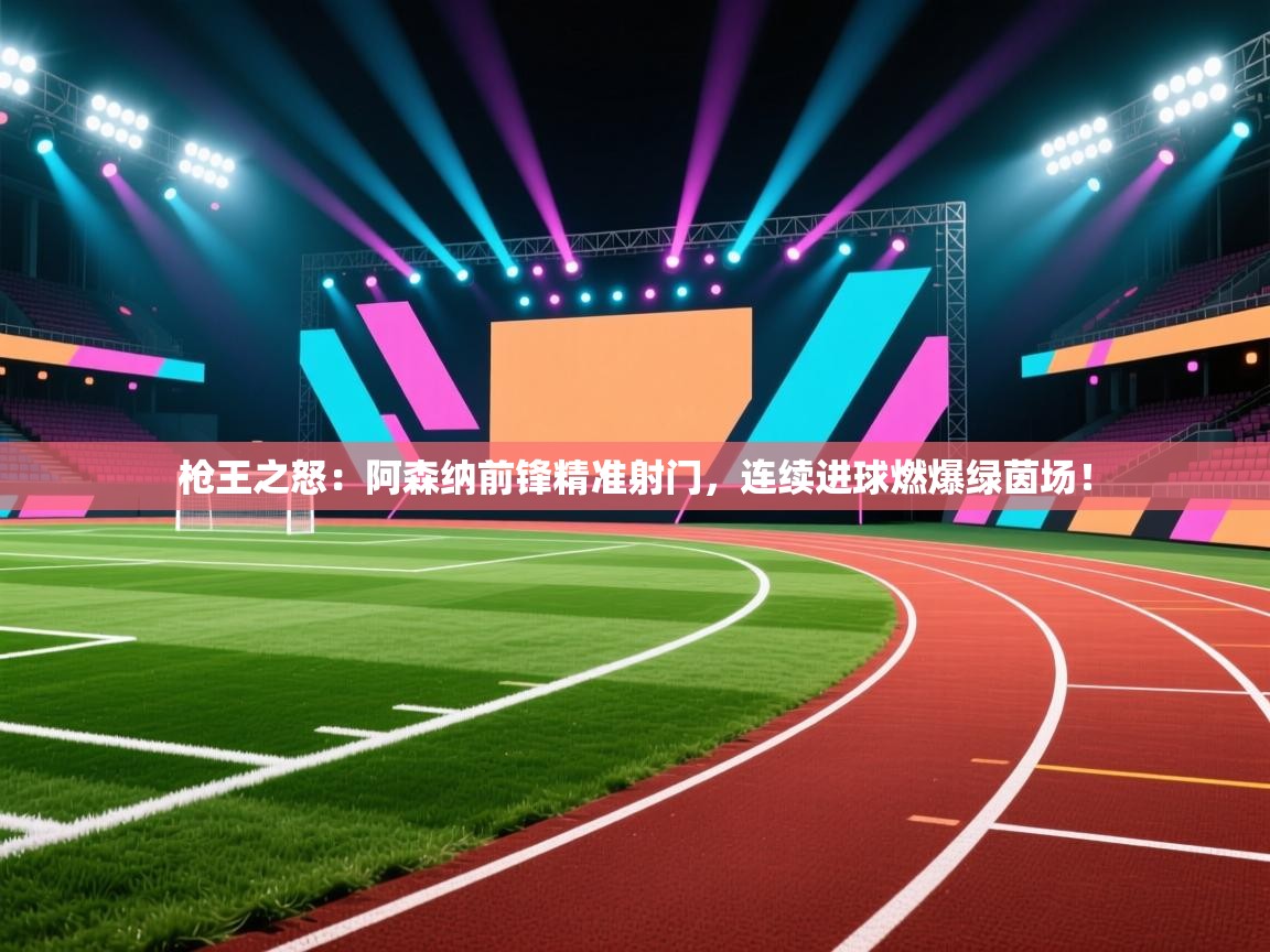 枪王之怒:阿森纳前锋精准射门,连续进球燃爆绿茵场! 第1张