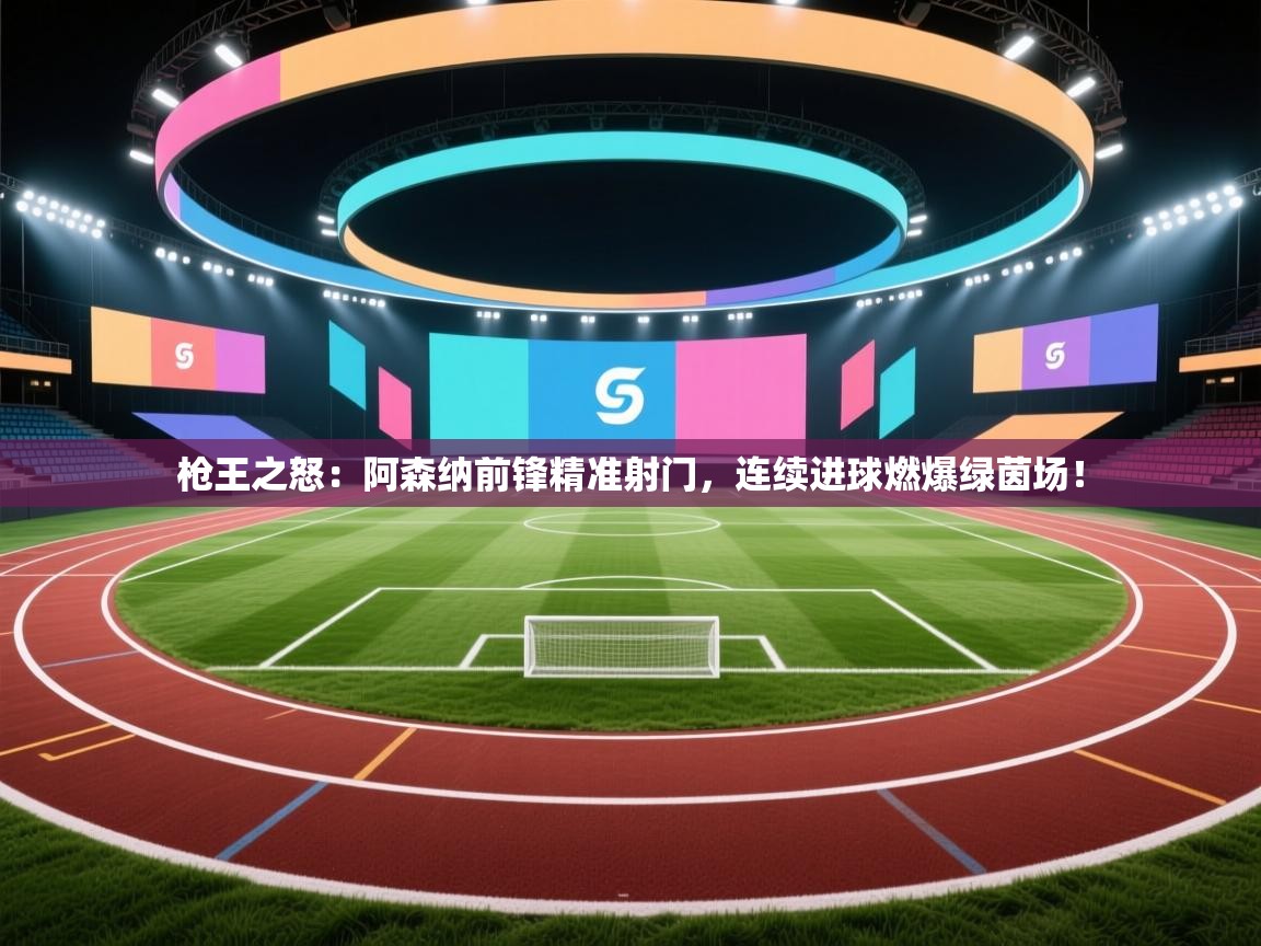 枪王之怒:阿森纳前锋精准射门,连续进球燃爆绿茵场! 第2张